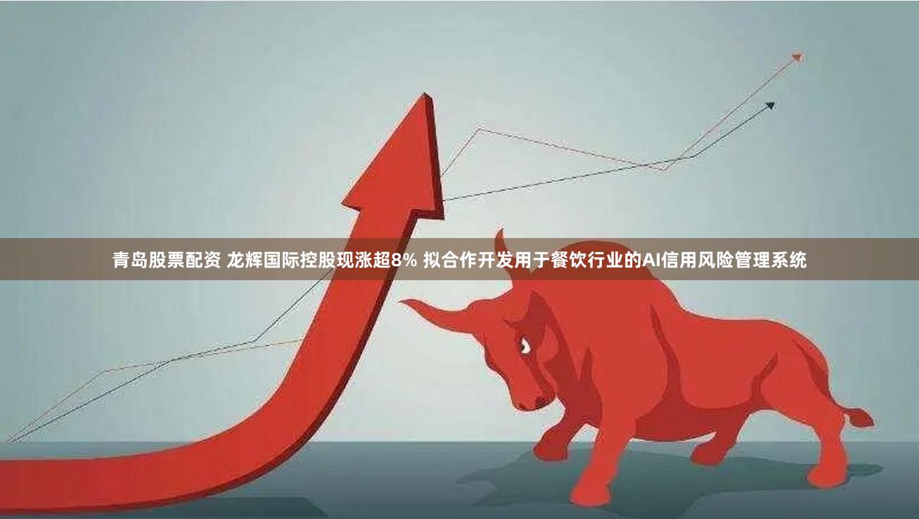 青岛股票配资 龙辉国际控股现涨超8% 拟合作开发用于餐饮行业的AI信用风险管理系统