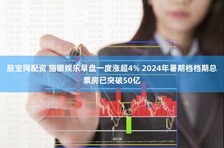 股宝网配资 猫眼娱乐早盘一度涨超4% 2024年暑期档档期总票房已突破50亿