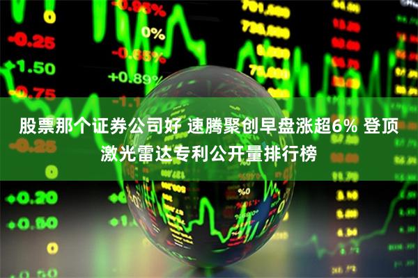 股票那个证券公司好 速腾聚创早盘涨超6% 登顶激光雷达专利公开量排行榜