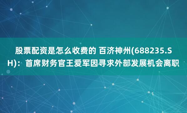 股票配资是怎么收费的 百济神州(688235.SH)：首席财务官王爱军因寻求外部发展机会离职