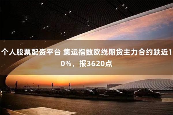个人股票配资平台 集运指数欧线期货主力合约跌近10%，报3620点