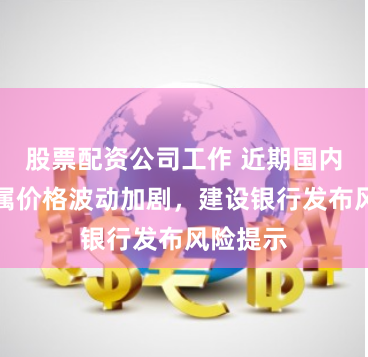 股票配资公司工作 近期国内外贵金属价格波动加剧，建设银行发布风险提示