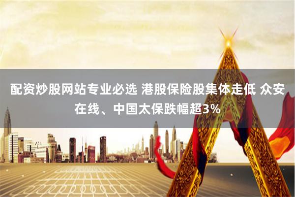 配资炒股网站专业必选 港股保险股集体走低 众安在线、中国太保跌幅超3%