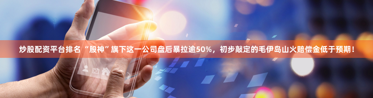 炒股配资平台排名 “股神”旗下这一公司盘后暴拉逾50%，初步敲定的毛伊岛山火赔偿金低于预期！