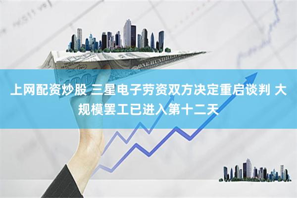 上网配资炒股 三星电子劳资双方决定重启谈判 大规模罢工已进入第十二天