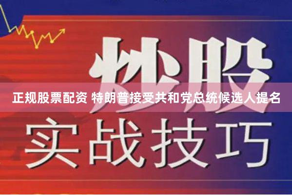 正规股票配资 特朗普接受共和党总统候选人提名