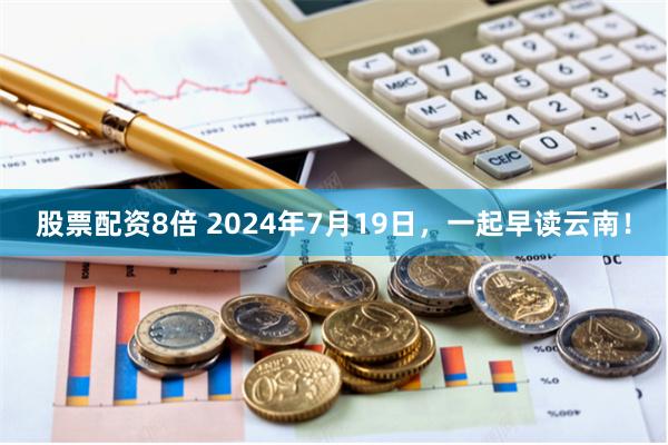 股票配资8倍 2024年7月19日，一起早读云南！