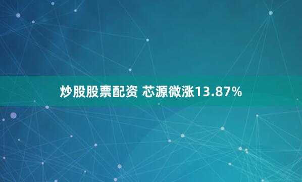 炒股股票配资 芯源微涨13.87%