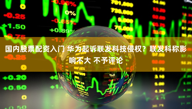 国内股票配资入门 华为起诉联发科技侵权？联发科称影响不大 不予评论