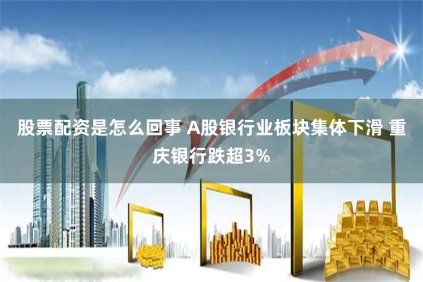 股票配资是怎么回事 A股银行业板块集体下滑 重庆银行跌超3%