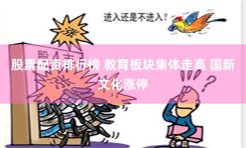 股票配资排行榜 教育板块集体走高 国新文化涨停