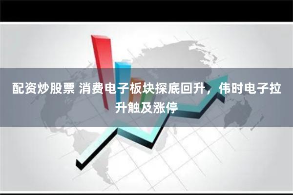 配资炒股票 消费电子板块探底回升，伟时电子拉升触及涨停