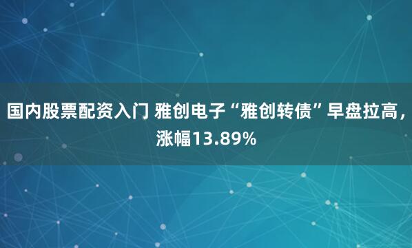 国内股票配资入门 雅创电子“雅创转债”早盘拉高，涨幅13.89%