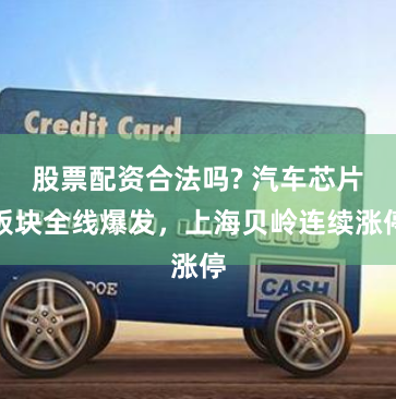 股票配资合法吗? 汽车芯片板块全线爆发，上海贝岭连续涨停