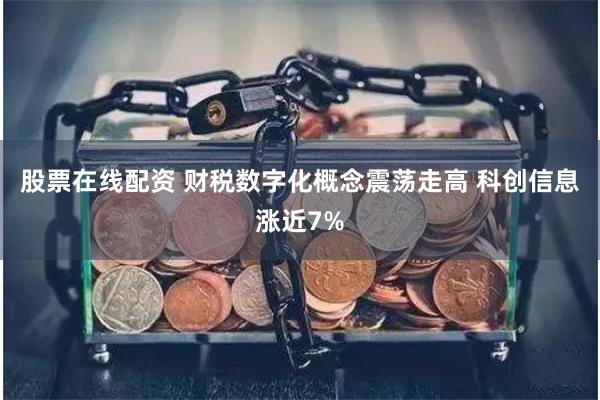 股票在线配资 财税数字化概念震荡走高 科创信息涨近7%