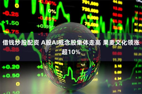 借钱炒股配资 A股AI概念股集体走高 果麦文化领涨超10%
