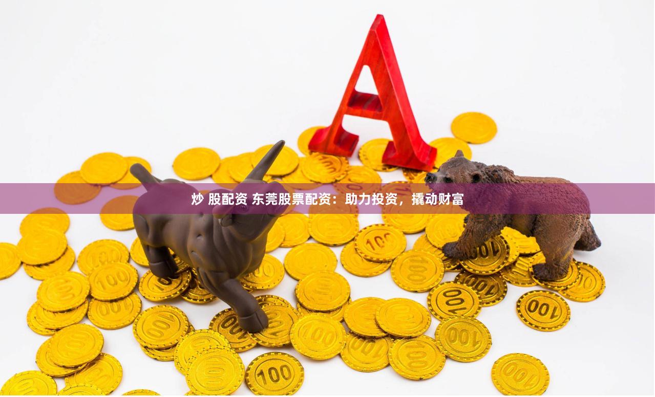 炒 股配资 东莞股票配资：助力投资，撬动财富