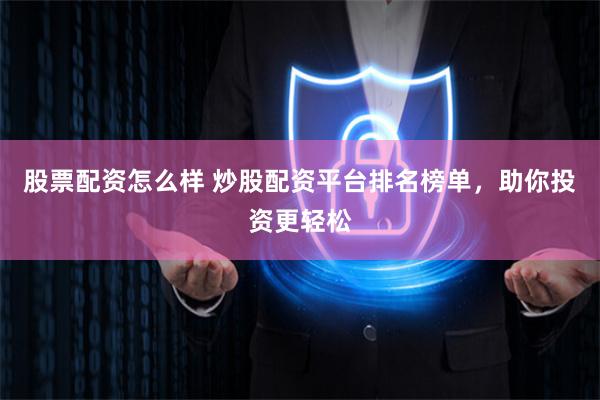 股票配资怎么样 炒股配资平台排名榜单，助你投资更轻松