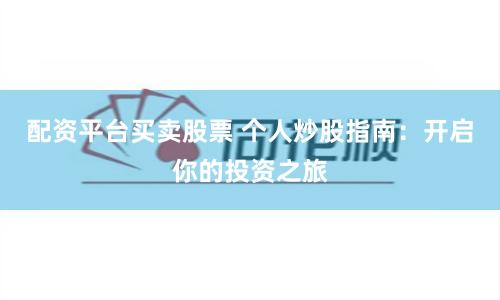 配资平台买卖股票 个人炒股指南：开启你的投资之旅