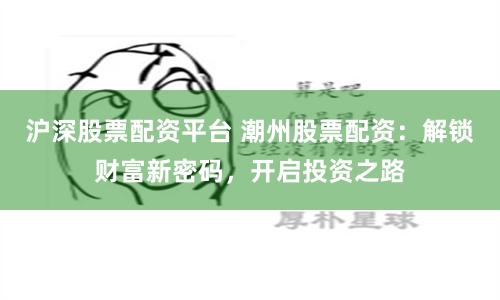 沪深股票配资平台 潮州股票配资：解锁财富新密码，开启投资之路