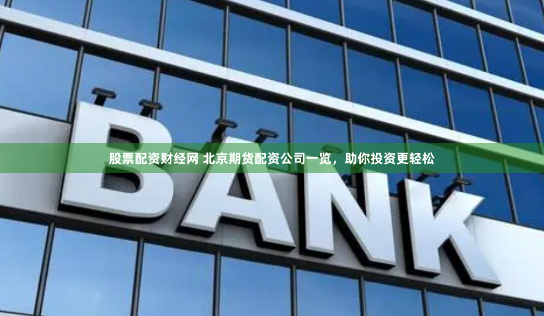 股票配资财经网 北京期货配资公司一览，助你投资更轻松