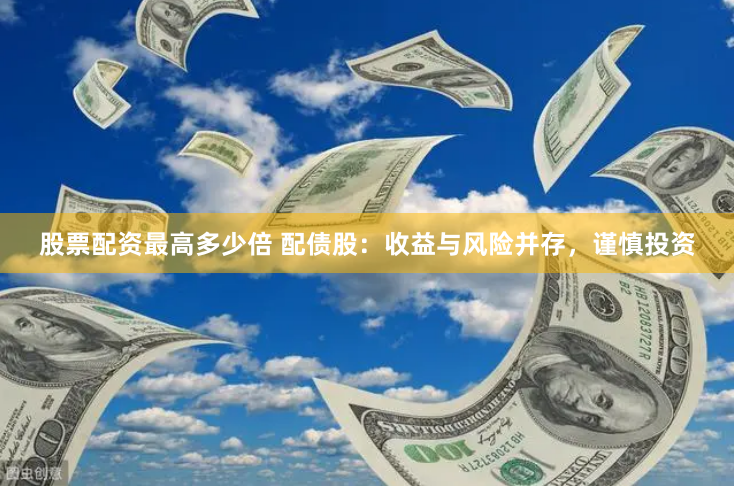 股票配资最高多少倍 配债股：收益与风险并存，谨慎投资