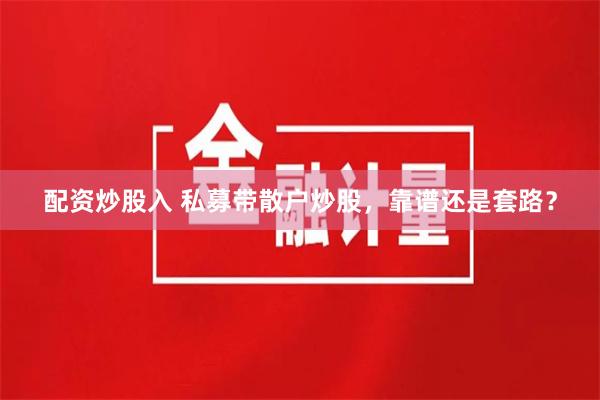 配资炒股入 私募带散户炒股，靠谱还是套路？