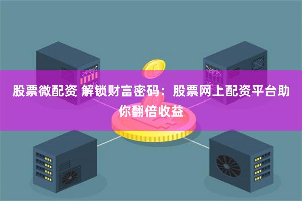 股票微配资 解锁财富密码：股票网上配资平台助你翻倍收益