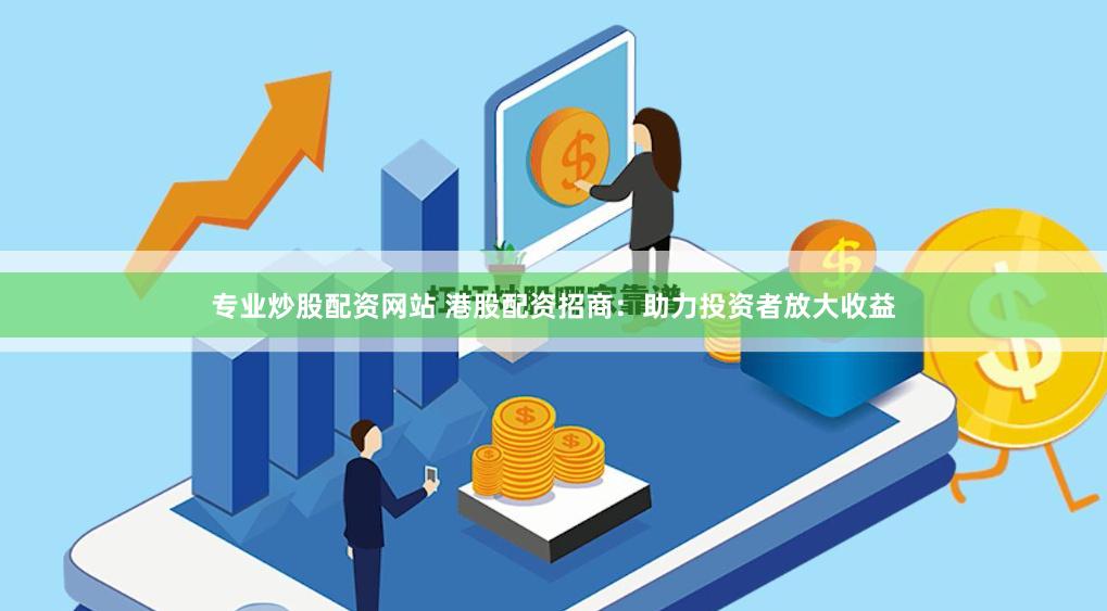 专业炒股配资网站 港股配资招商：助力投资者放大收益