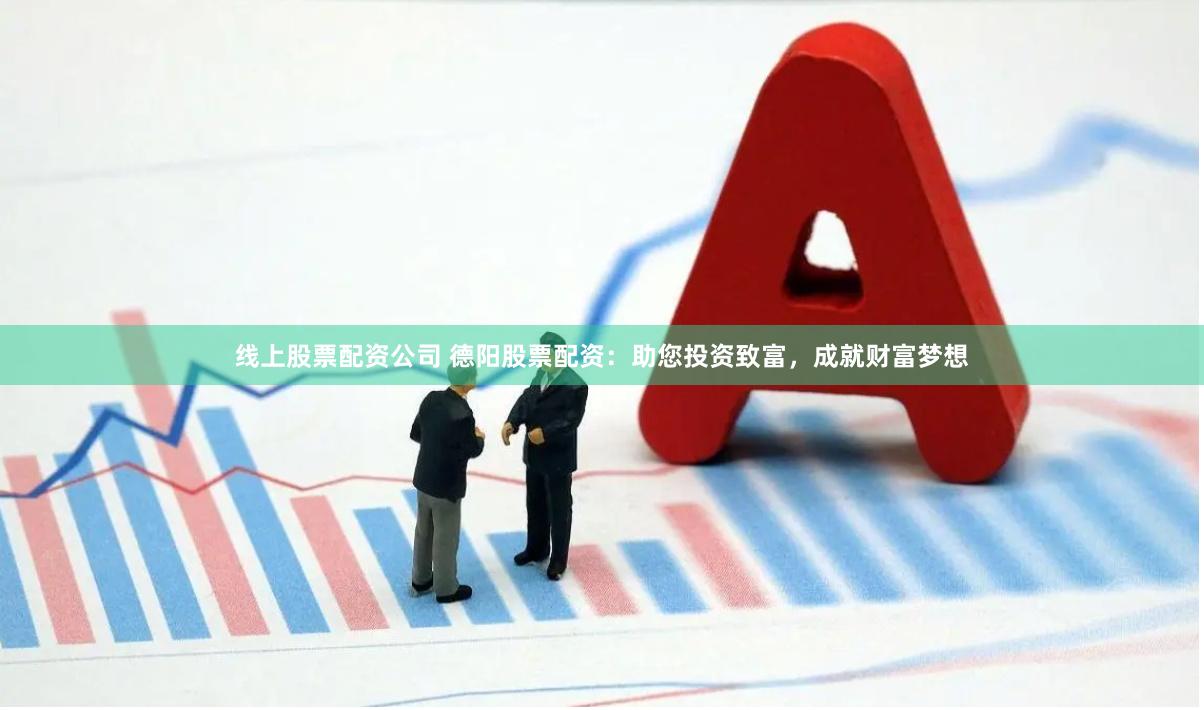 线上股票配资公司 德阳股票配资：助您投资致富，成就财富梦想