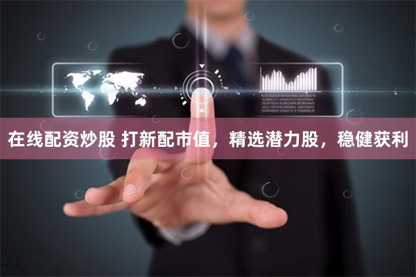 在线配资炒股 打新配市值，精选潜力股，稳健获利