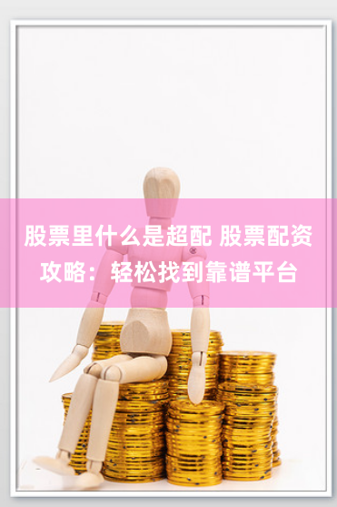 股票里什么是超配 股票配资攻略：轻松找到靠谱平台