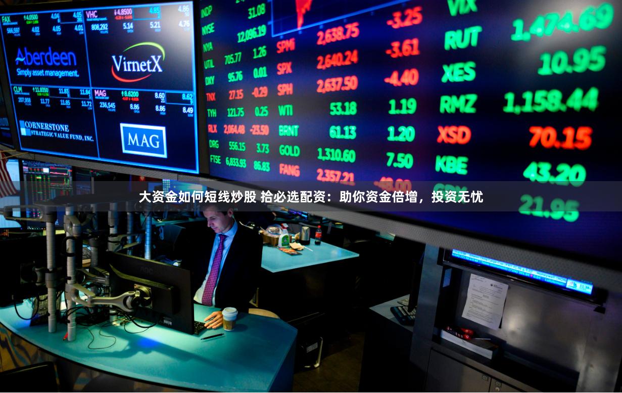 大资金如何短线炒股 拾必选配资：助你资金倍增，投资无忧