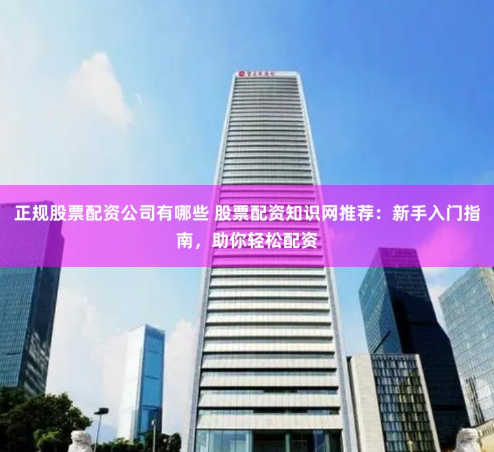 正规股票配资公司有哪些 股票配资知识网推荐：新手入门指南，助你轻松配资