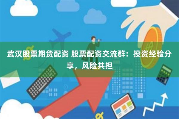 武汉股票期货配资 股票配资交流群：投资经验分享，风险共担