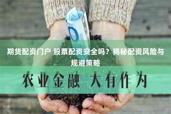 期货配资门户 股票配资安全吗？揭秘配资风险与规避策略