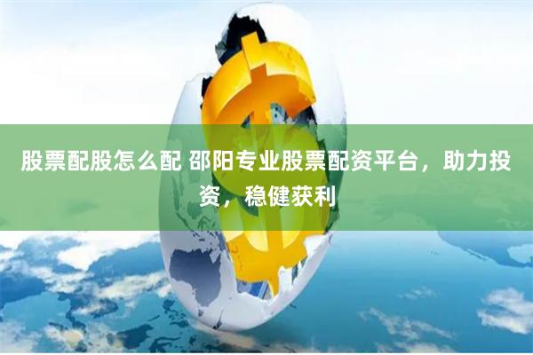 股票配股怎么配 邵阳专业股票配资平台，助力投资，稳健获利
