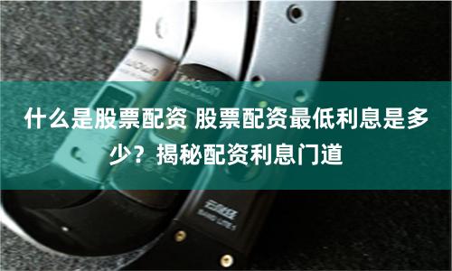 什么是股票配资 股票配资最低利息是多少？揭秘配资利息门道