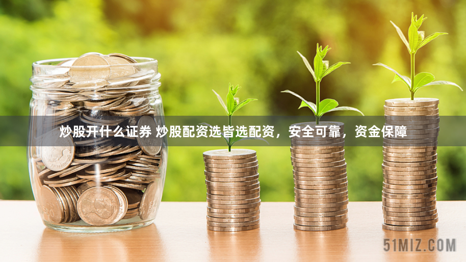 炒股开什么证券 炒股配资选皆选配资，安全可靠，资金保障