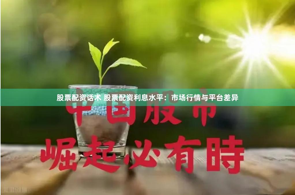 股票配资话术 股票配资利息水平：市场行情与平台差异