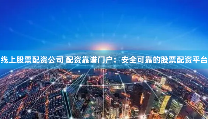 线上股票配资公司 配资靠谱门户：安全可靠的股票配资平台