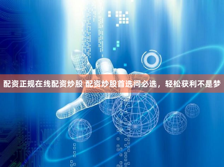 配资正规在线配资炒股 配资炒股首选问必选，轻松获利不是梦