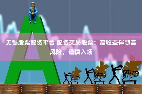 无锡股票配资平台 配资交易股票：高收益伴随高风险，谨慎入场