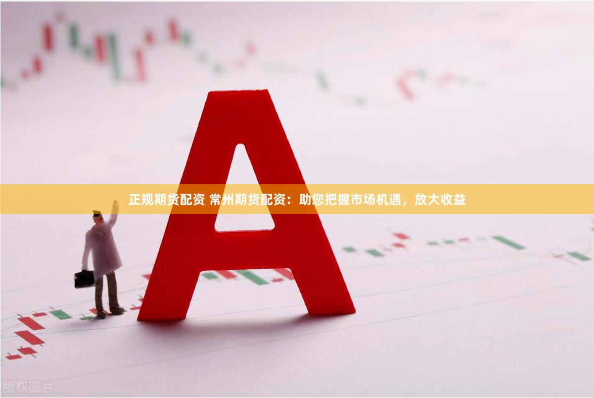 正规期货配资 常州期货配资：助您把握市场机遇，放大收益