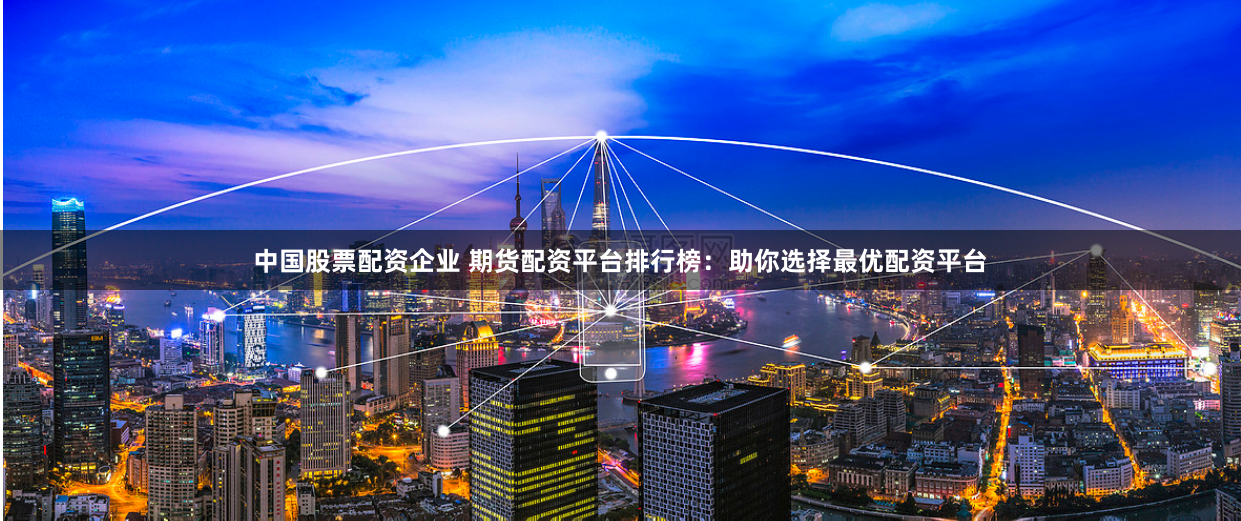 中国股票配资企业 期货配资平台排行榜：助你选择最优配资平台
