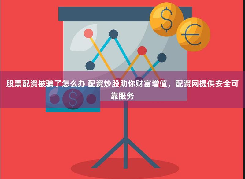 股票配资被骗了怎么办 配资炒股助你财富增值，配资网提供安全可靠服务
