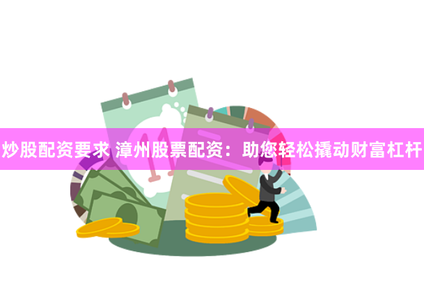 炒股配资要求 漳州股票配资：助您轻松撬动财富杠杆
