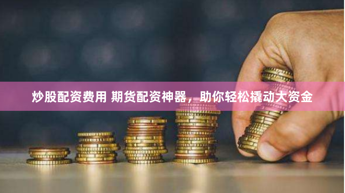 炒股配资费用 期货配资神器，助你轻松撬动大资金