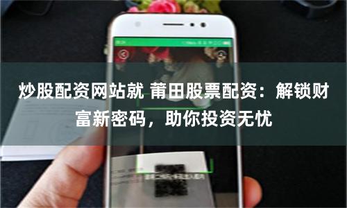 炒股配资网站就 莆田股票配资：解锁财富新密码，助你投资无忧