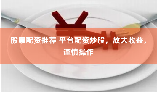 股票配资推荐 平台配资炒股，放大收益，谨慎操作